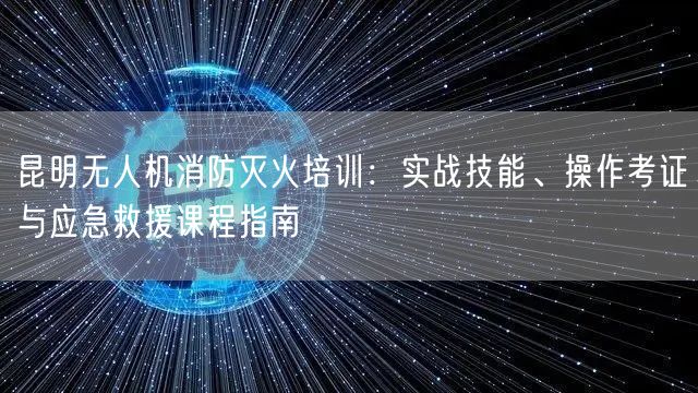 昆明无人机消防灭火培训:实战技能、操作考证与应急救援课程指南 昆明无人机消防灭火培训:实战技能、操作考证与应急救援课程指南