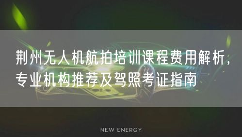 荆州无人机航拍培训课程费用解析,专业机构推荐及驾照考证指南 荆州无人机航拍培训课程费用解析,专业机构推荐及驾照考证指南