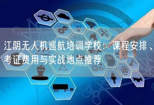 江阴无人机巡航培训学校:课程安排、考证费用与实战地点推荐 江阴无人机巡航培训学校:课程安排、考证费用与实战地点推荐