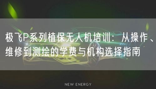 极飞P系列植保无人机培训:从操作、维修到测绘的学费与机构选择指南