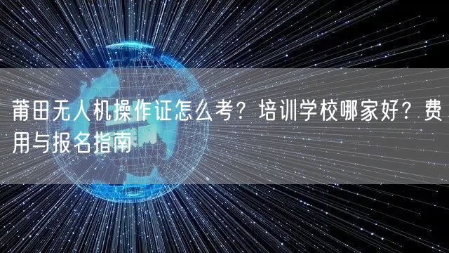 莆田无人机操作证怎么考？培训学校哪家好？费用与报名指南