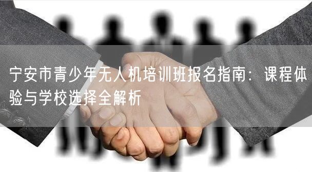 宁安市青少年无人机培训班报名指南：课程体验与学校选择全解析