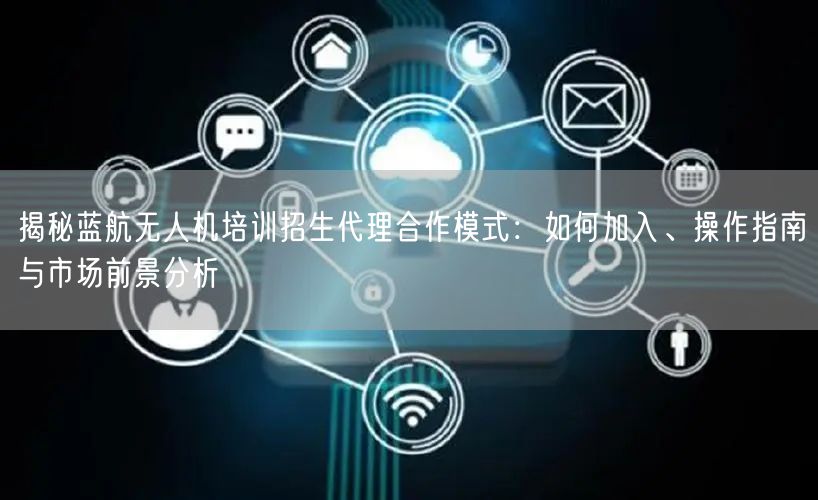 揭秘蓝航无人机培训招生代理合作模式:如何加入、操作指南与市场前景分析 揭秘蓝航无人机培训招生代理合作模式:如何加入、操作指南与市场前景分析