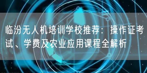 临汾无人机培训学校推荐:操作证考试、学费及农业应用课程全解析 临汾无人机培训学校推荐:操作证考试、学费及农业应用课程全解析