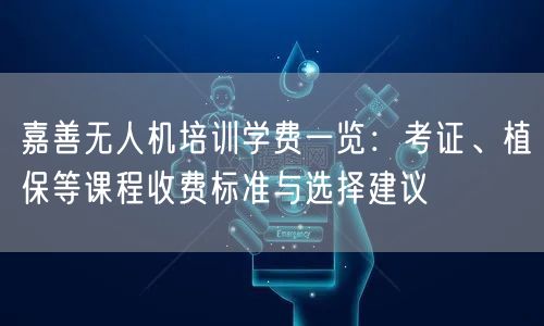 嘉善无人机培训学费一览:考证、植保等课程收费标准与选择建议 嘉善无人机培训学费一览:考证、植保等课程收费标准与选择建议