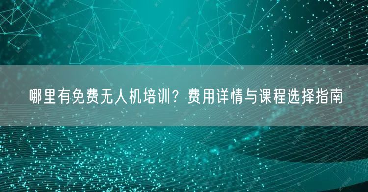 哪里有免费无人机培训？费用详情与课程选择指南