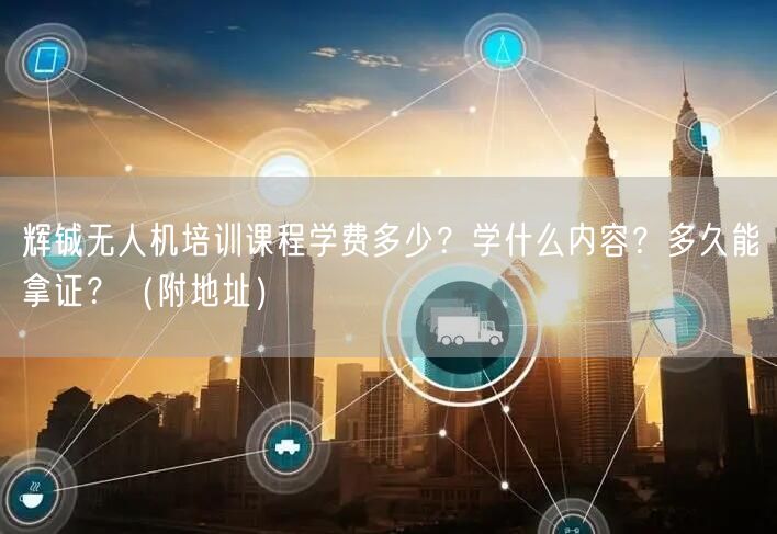 辉铖无人机培训课程学费多少?学什么内容?多久能拿证?(附地址)