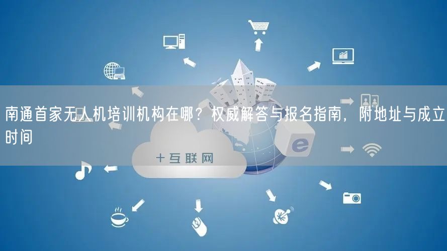 南通首家无人机培训机构在哪？权威解答与报名指南，附地址与成立时间
