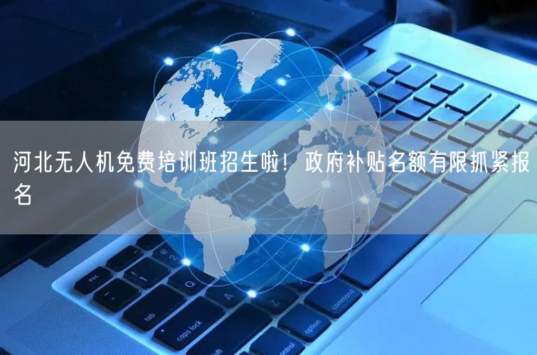河北无人机免费培训班招生啦！政府补贴名额有限抓紧报名