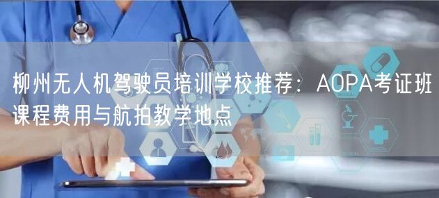 柳州无人机驾驶员培训学校推荐:AOPA考证班课程费用与航拍教学地点 柳州无人机驾驶员培训学校推荐:AOPA考证班课程费用与航拍教学地点