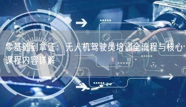 零基础到拿证：无人机驾驶员培训全流程与核心课程内容详解