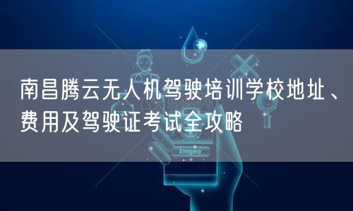 南昌腾云无人机驾驶培训学校地址、费用及驾驶证考试全攻略 南昌腾云无人机驾驶培训学校地址、费用及驾驶证考试全攻略