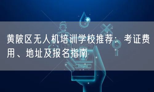 黄陂区无人机培训学校推荐:考证费用、地址及报名指南 黄陂区无人机培训学校推荐:考证费用、地址及报名指南