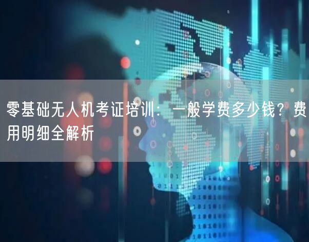 零基础无人机考证培训：一般学费多少钱？费用明细全解析