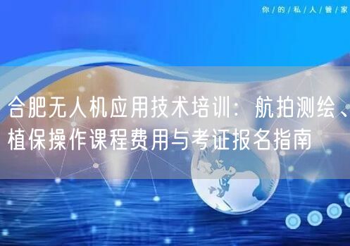 合肥无人机应用技术培训:航拍测绘、植保操作课程费用与考证报名指南 合肥无人机应用技术培训:航拍测绘、植保操作课程费用与考证报名指南