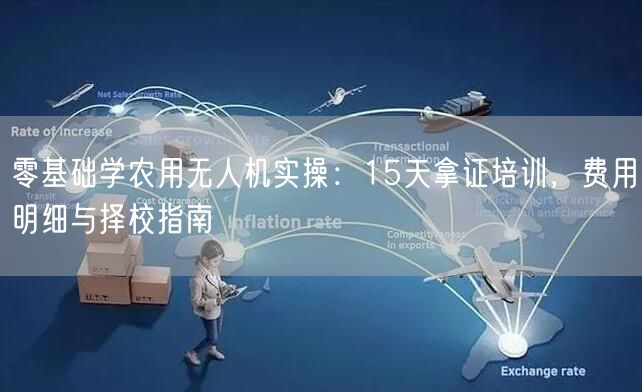 零基础学农用无人机实操:15天拿证培训,费用明细与择校指南
