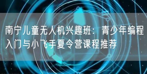 南宁儿童无人机兴趣班：青少年编程入门与小飞手夏令营课程推荐