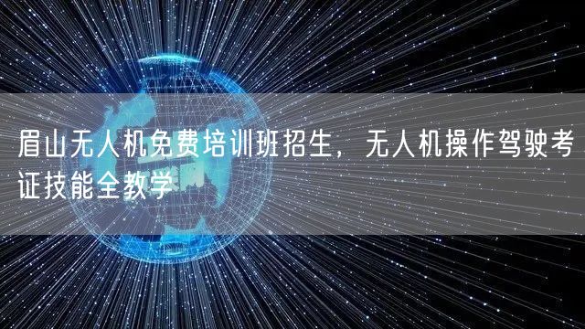 眉山无人机免费培训班招生，无人机操作驾驶考证技能全教学