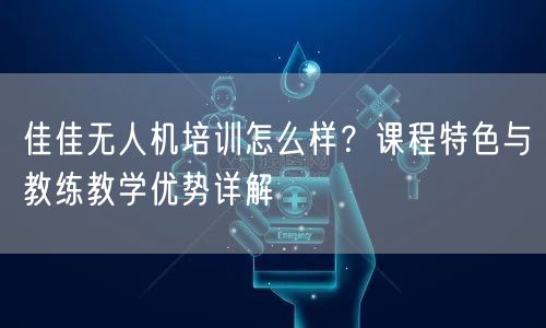 佳佳无人机培训怎么样?课程特色与教练教学优势详解 佳佳无人机培训怎么样?课程特色与教练教学优势详解