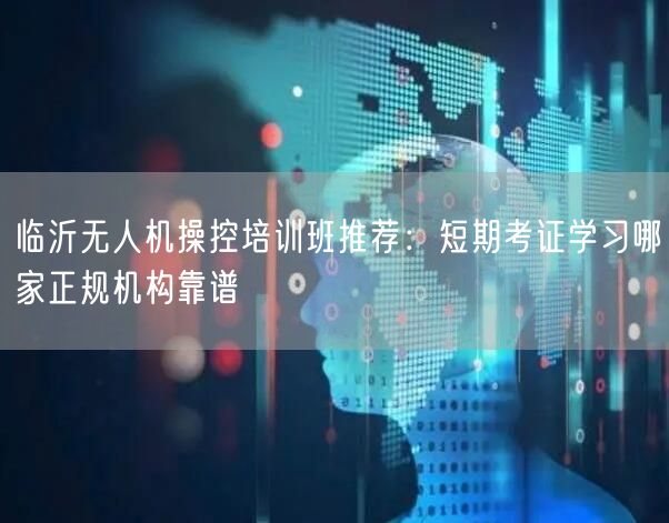 临沂无人机操控培训班推荐:短期考证学习哪家正规机构靠谱
