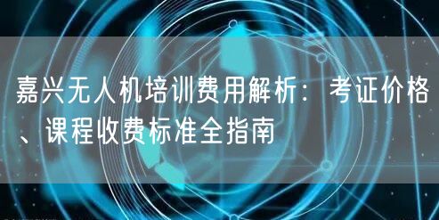 嘉兴无人机培训费用解析:考证价格、课程收费标准全指南 嘉兴无人机培训费用解析:考证价格、课程收费标准全指南