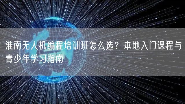 淮南无人机编程培训班怎么选?本地入门课程与青少年学习指南