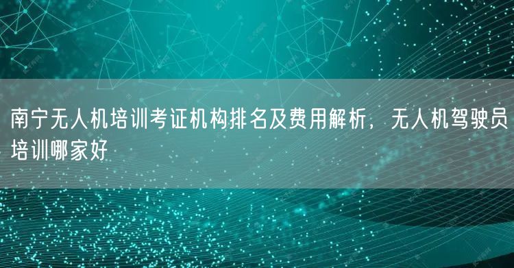 南宁无人机培训考证机构排名及费用解析，无人机驾驶员培训哪家好