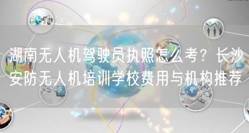 湖南无人机驾驶员执照怎么考?长沙安防无人机培训学校费用与机构推荐