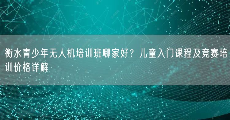 衡水青少年无人机培训班哪家好?儿童入门课程及竞赛培训价格详解 衡水青少年无人机培训班哪家好?儿童入门课程及竞赛培训价格详解