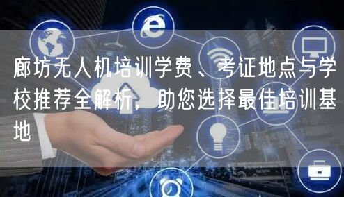 廊坊无人机培训学费、考证地点与学校推荐全解析,助您选择最佳培训基地 廊坊无人机培训学费、考证地点与学校推荐全解析,助您选择最佳培训基地