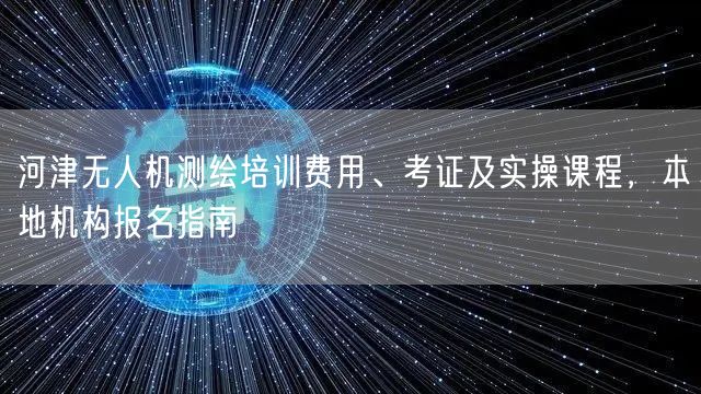 河津无人机测绘培训费用、考证及实操课程,本地机构报名指南