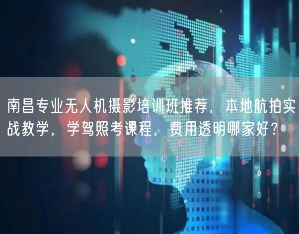 南昌专业无人机摄影培训班推荐，本地航拍实战教学，学驾照考课程，费用透明哪家好？
