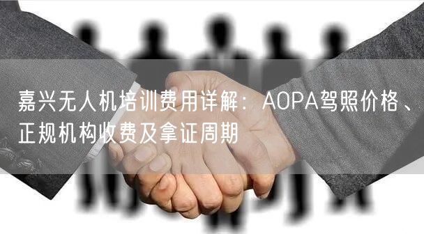 嘉兴无人机培训费用详解:AOPA驾照价格、正规机构收费及拿证周期