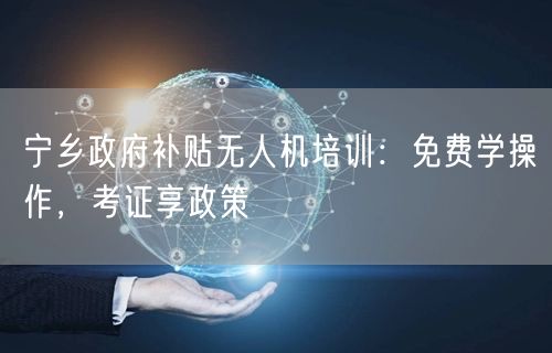 宁乡政府补贴无人机培训:免费学操作,考证享政策 宁乡政府补贴无人机培训:免费学操作,考证享政策