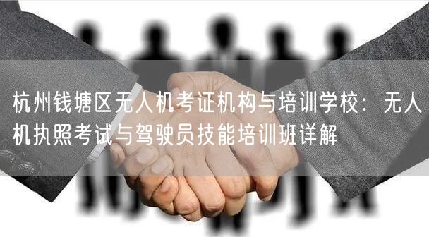 杭州钱塘区无人机考证机构与培训学校:无人机执照考试与驾驶员技能培训班详解 杭州钱塘区无人机考证机构与培训学校:无人机执照考试与驾驶员技能培训班详解