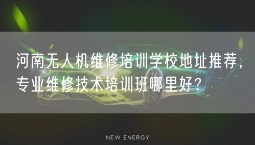 河南无人机维修培训学校地址推荐，专业维修技术培训班哪里好？