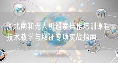 河北南和无人机巡察操作培训课程:技术教学与取证专项实战指南 河北南和无人机巡察操作培训课程:技术教学与取证专项实战指南