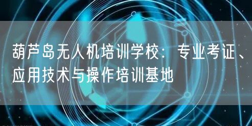 葫芦岛无人机培训学校:专业考证、应用技术与操作培训基地 葫芦岛无人机培训学校:专业考证、应用技术与操作培训基地