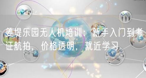 姜堤乐园无人机培训:新手入门到考证航拍,价格透明,就近学习
