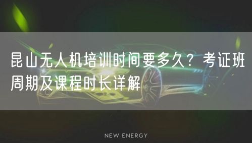 昆山无人机培训时间要多久？考证班周期及课程时长详解