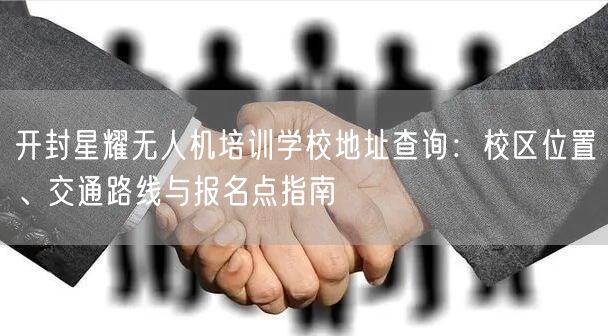 开封星耀无人机培训学校地址查询:校区位置、交通路线与报名点指南 开封星耀无人机培训学校地址查询:校区位置、交通路线与报名点指南