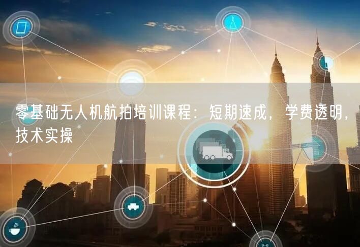 零基础无人机航拍培训课程:短期速成,学费透明,技术实操 零基础无人机航拍培训课程:短期速成,学费透明,技术实操