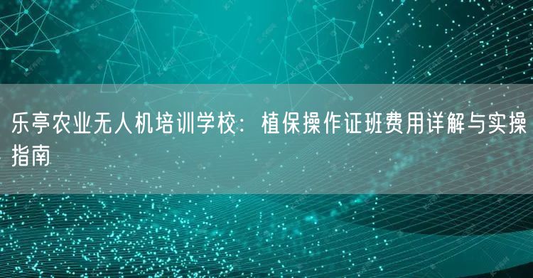 乐亭农业无人机培训学校:植保操作证班费用详解与实操指南 乐亭农业无人机培训学校:植保操作证班费用详解与实操指南