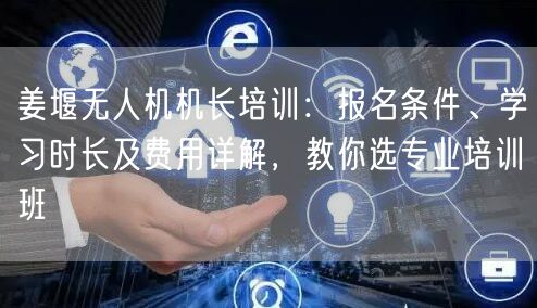 姜堰无人机机长培训:报名条件、学习时长及费用详解,教你选专业培训班