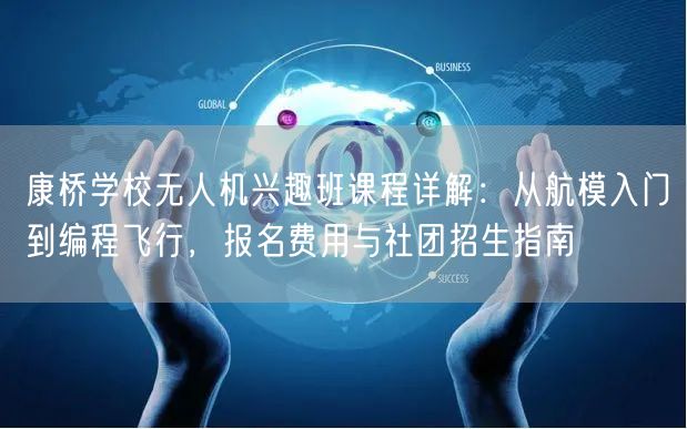 康桥学校无人机兴趣班课程详解:从航模入门到编程飞行,报名费用与社团招生指南