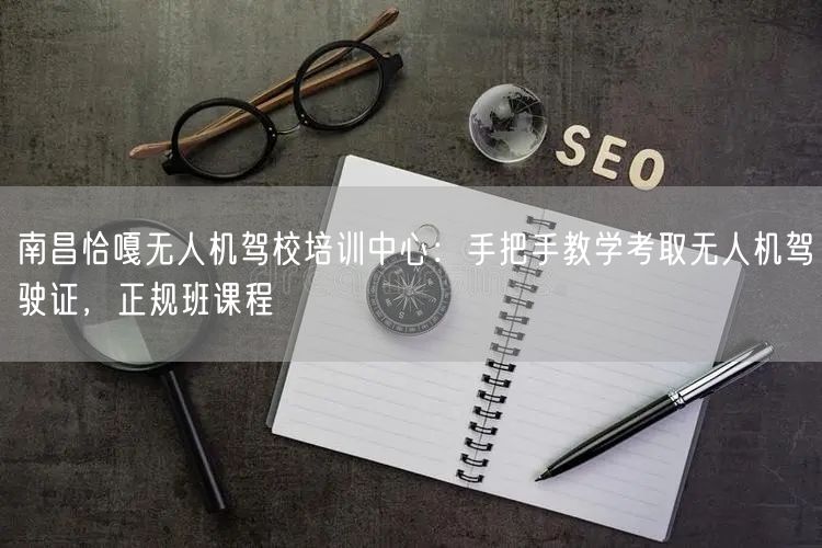 南昌恰嘎无人机驾校培训中心：手把手教学考取无人机驾驶证，正规班课程