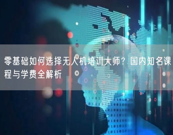 零基础如何选择无人机培训大师?国内知名课程与学费全解析 零基础如何选择无人机培训大师?国内知名课程与学费全解析