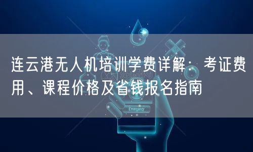 连云港无人机培训学费详解:考证费用、课程价格及省钱报名指南