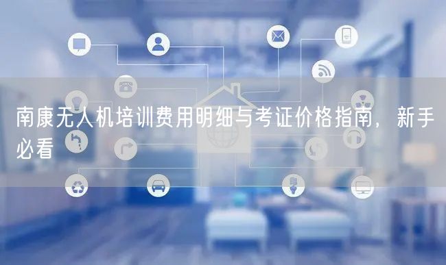 南康无人机培训费用明细与考证价格指南，新手必看