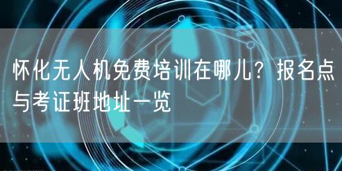 怀化无人机免费培训在哪儿?报名点与考证班地址一览 怀化无人机免费培训在哪儿?报名点与考证班地址一览